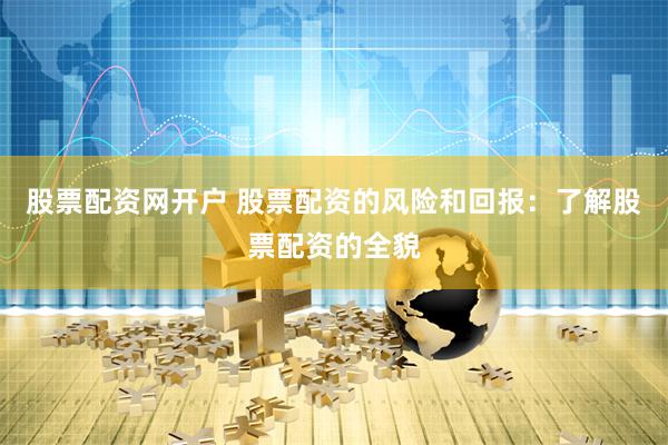 股票配资网开户 股票配资的风险和回报：了解股票配资的全貌