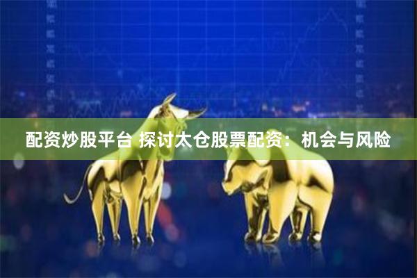 配资炒股平台 探讨太仓股票配资：机会与风险