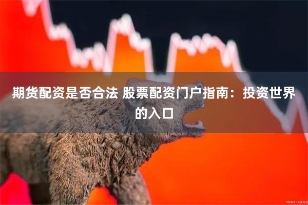 期货配资是否合法 股票配资门户指南：投资世界的入口