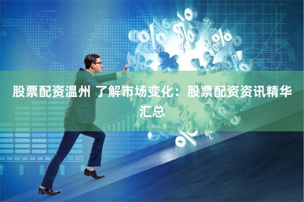 股票配资温州 了解市场变化：股票配资资讯精华汇总
