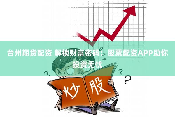 台州期货配资 解锁财富密码：股票配资APP助你投资无忧