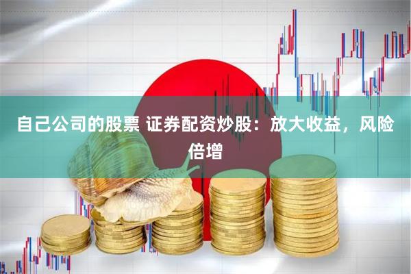 自己公司的股票 证券配资炒股：放大收益，风险倍增