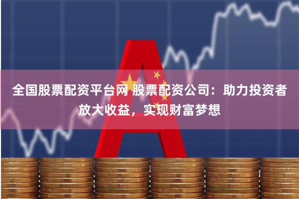全国股票配资平台网 股票配资公司：助力投资者放大收益，实现财富梦想