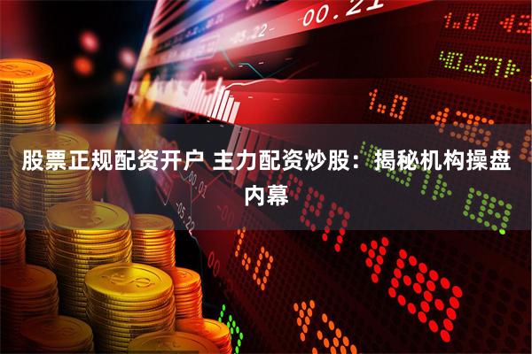 股票正规配资开户 主力配资炒股：揭秘机构操盘内幕