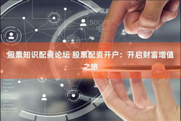 股票知识配资论坛 股票配资开户：开启财富增值之旅