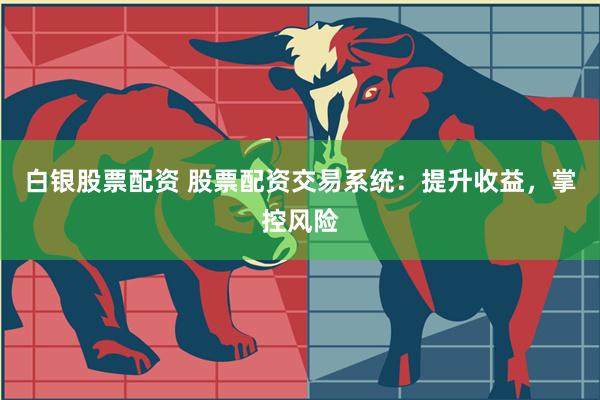 白银股票配资 股票配资交易系统：提升收益，掌控风险