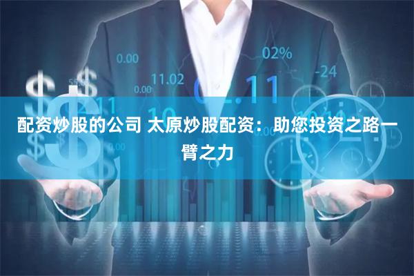配资炒股的公司 太原炒股配资：助您投资之路一臂之力