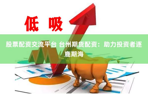 股票配资交流平台 台州期货配资：助力投资者逐鹿期海