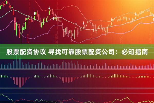 股票配资协议 寻找可靠股票配资公司：必知指南