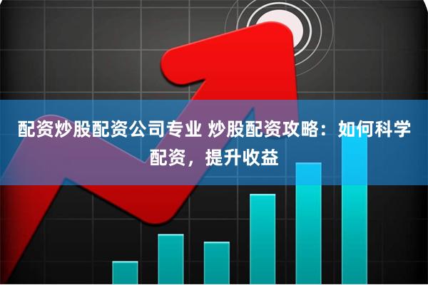配资炒股配资公司专业 炒股配资攻略：如何科学配资，提升收益