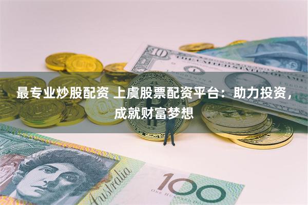 最专业炒股配资 上虞股票配资平台：助力投资，成就财富梦想