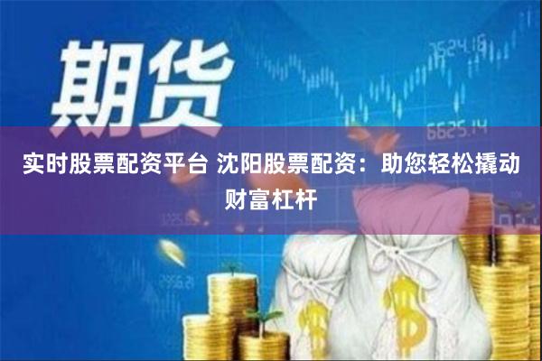 实时股票配资平台 沈阳股票配资：助您轻松撬动财富杠杆