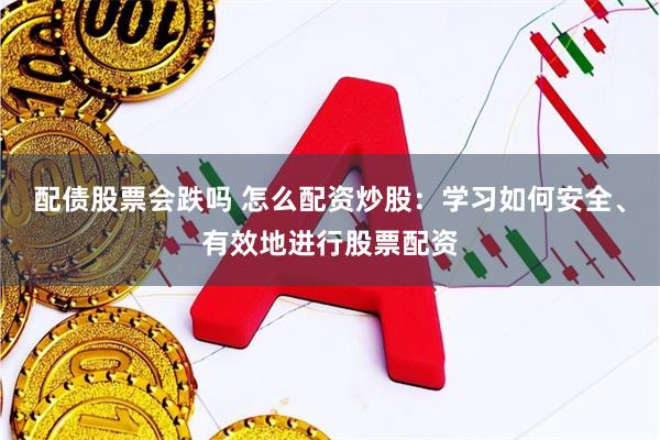 配债股票会跌吗 怎么配资炒股：学习如何安全、有效地进行股票配资
