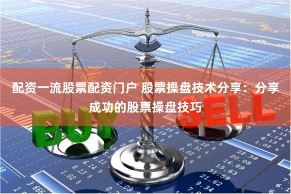 配资一流股票配资门户 股票操盘技术分享：分享成功的股票操盘技巧