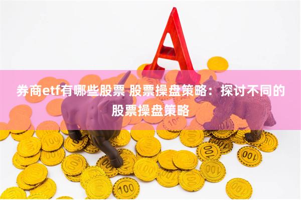 券商etf有哪些股票 股票操盘策略：探讨不同的股票操盘策略