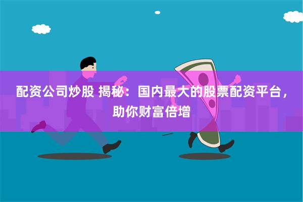 配资公司炒股 揭秘：国内最大的股票配资平台，助你财富倍增