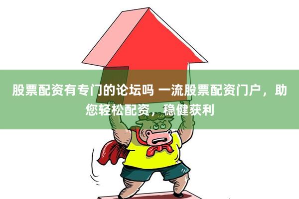股票配资有专门的论坛吗 一流股票配资门户，助您轻松配资，稳健获利