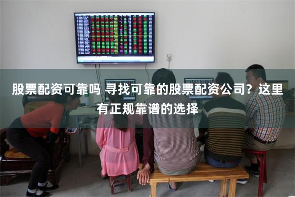 股票配资可靠吗 寻找可靠的股票配资公司？这里有正规靠谱的选择