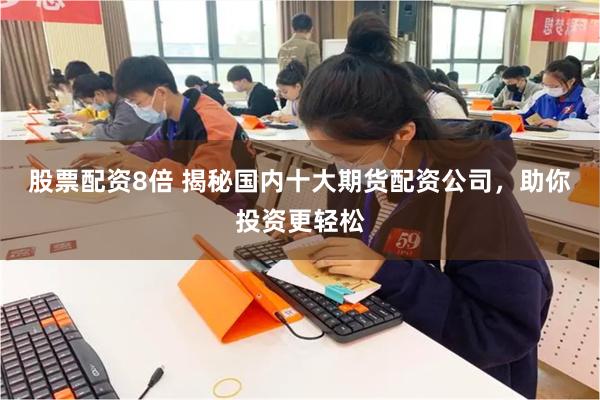 股票配资8倍 揭秘国内十大期货配资公司，助你投资更轻松