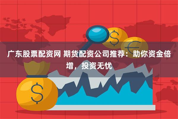 广东股票配资网 期货配资公司推荐：助你资金倍增，投资无忧