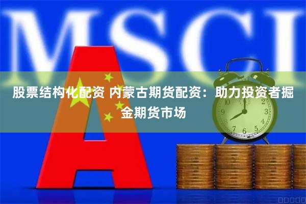 股票结构化配资 内蒙古期货配资：助力投资者掘金期货市场