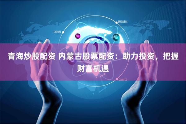 青海炒股配资 内蒙古股票配资：助力投资，把握财富机遇