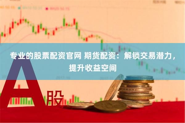 专业的股票配资官网 期货配资：解锁交易潜力，提升收益空间