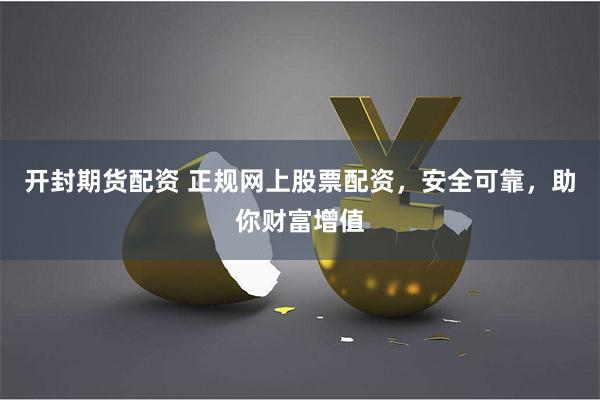 开封期货配资 正规网上股票配资，安全可靠，助你财富增值