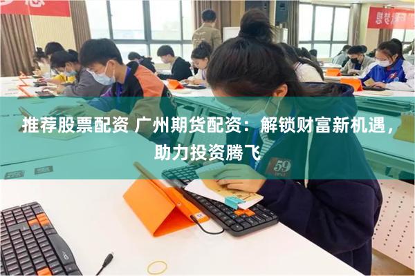 推荐股票配资 广州期货配资：解锁财富新机遇，助力投资腾飞