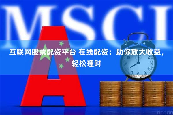 互联网股票配资平台 在线配资：助你放大收益，轻松理财