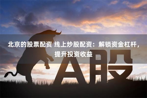 北京的股票配资 线上炒股配资：解锁资金杠杆，提升投资收益