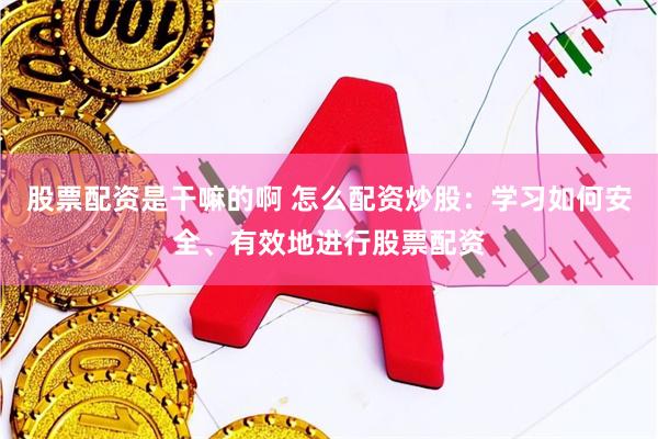 股票配资是干嘛的啊 怎么配资炒股：学习如何安全、有效地进行股票配资
