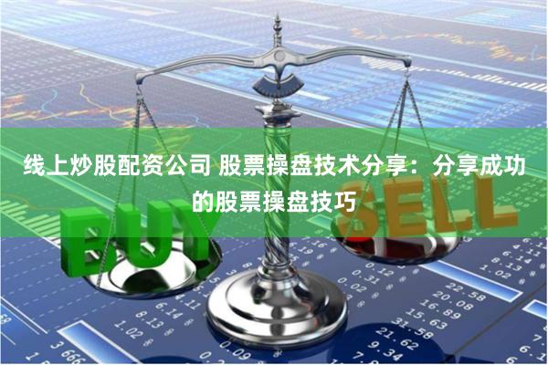 线上炒股配资公司 股票操盘技术分享：分享成功的股票操盘技巧