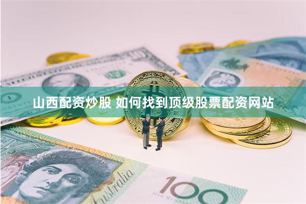 山西配资炒股 如何找到顶级股票配资网站
