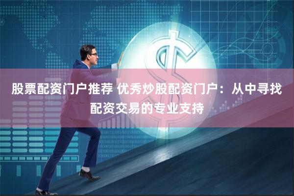 股票配资门户推荐 优秀炒股配资门户：从中寻找配资交易的专业支持