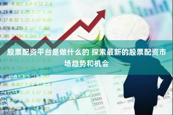 股票配资平台是做什么的 探索最新的股票配资市场趋势和机会