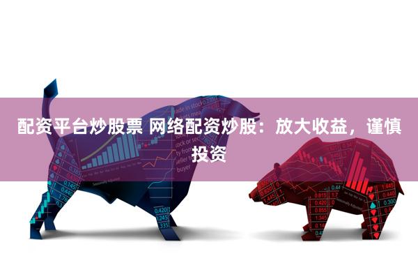 配资平台炒股票 网络配资炒股：放大收益，谨慎投资