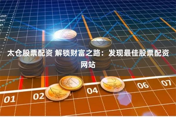 太仓股票配资 解锁财富之路：发现最佳股票配资网站