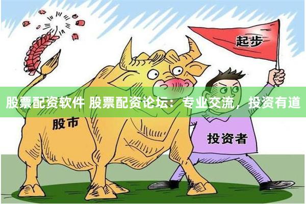 股票配资软件 股票配资论坛：专业交流，投资有道