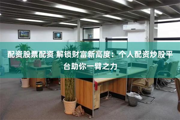 配资股票配资 解锁财富新高度：个人配资炒股平台助你一臂之力