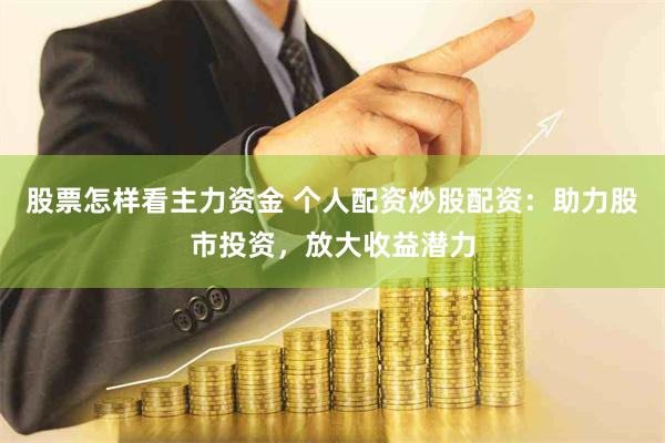 股票怎样看主力资金 个人配资炒股配资：助力股市投资，放大收益潜力