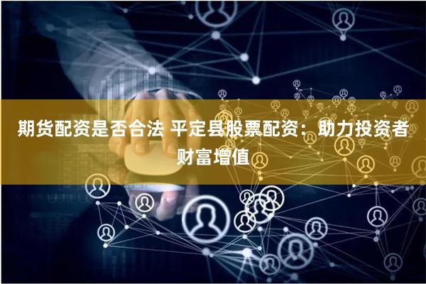 期货配资是否合法 平定县股票配资：助力投资者财富增值