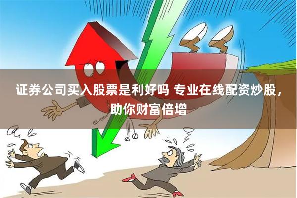 证券公司买入股票是利好吗 专业在线配资炒股，助你财富倍增