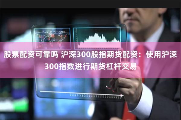 股票配资可靠吗 沪深300股指期货配资：使用沪深300指数进行期货杠杆交易