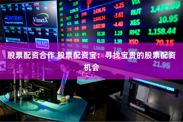 股票配资合作 股票配资宝：寻找宝贵的股票配资机会
