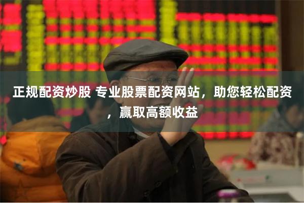 正规配资炒股 专业股票配资网站，助您轻松配资，赢取高额收益