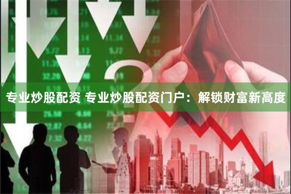 专业炒股配资 专业炒股配资门户：解锁财富新高度