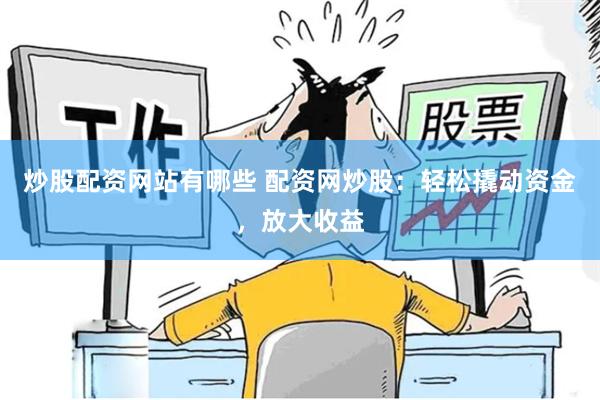 炒股配资网站有哪些 配资网炒股：轻松撬动资金，放大收益
