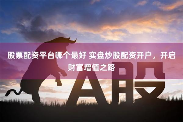 股票配资平台哪个最好 实盘炒股配资开户，开启财富增值之路