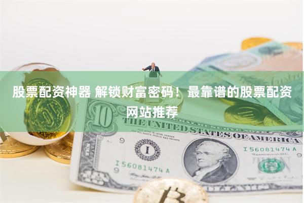 股票配资神器 解锁财富密码！最靠谱的股票配资网站推荐